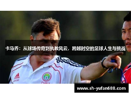 卡马乔：从球场传奇到执教风云，跨越时空的足球人生与挑战