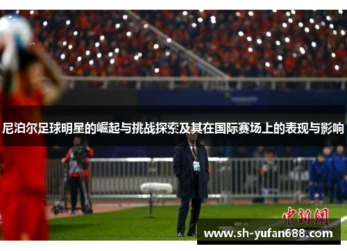 尼泊尔足球明星的崛起与挑战探索及其在国际赛场上的表现与影响