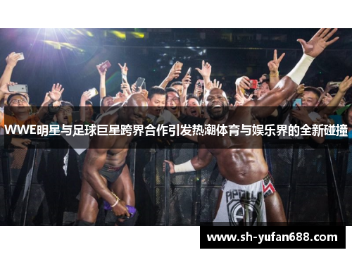 WWE明星与足球巨星跨界合作引发热潮体育与娱乐界的全新碰撞