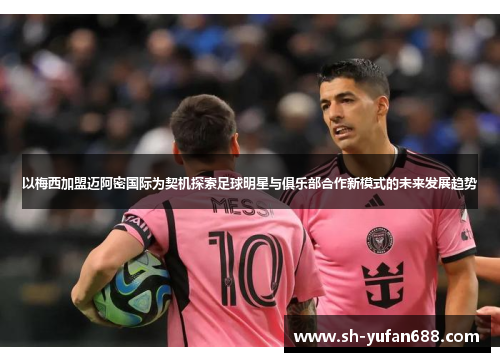 以梅西加盟迈阿密国际为契机探索足球明星与俱乐部合作新模式的未来发展趋势