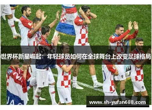 世界杯新星崛起：年轻球员如何在全球舞台上改变足球格局