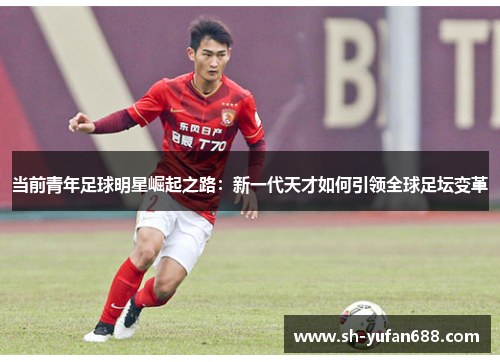 当前青年足球明星崛起之路：新一代天才如何引领全球足坛变革