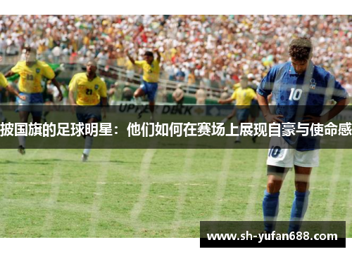 披国旗的足球明星：他们如何在赛场上展现自豪与使命感
