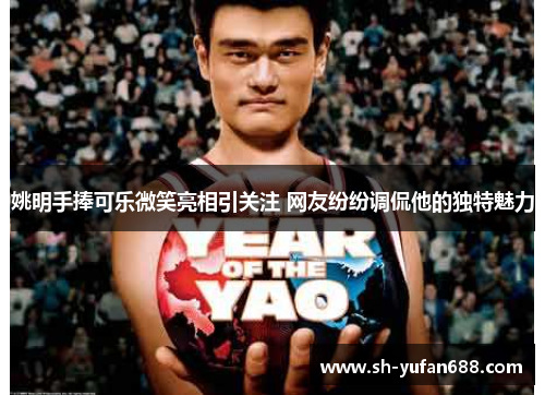 姚明手捧可乐微笑亮相引关注 网友纷纷调侃他的独特魅力