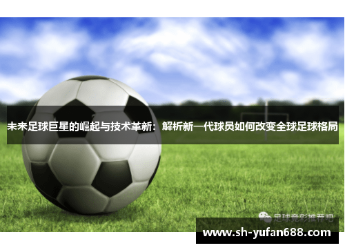 未来足球巨星的崛起与技术革新：解析新一代球员如何改变全球足球格局