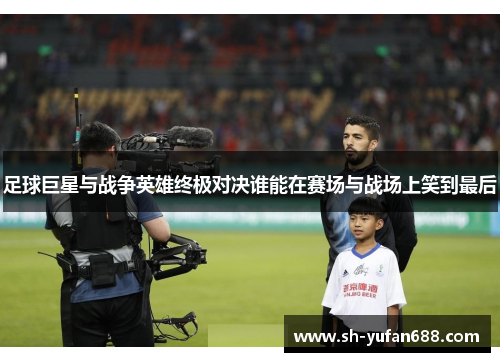 足球巨星与战争英雄终极对决谁能在赛场与战场上笑到最后