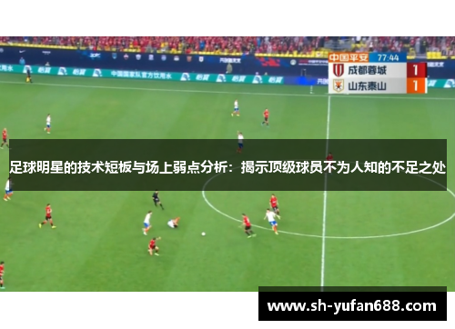 足球明星的技术短板与场上弱点分析：揭示顶级球员不为人知的不足之处