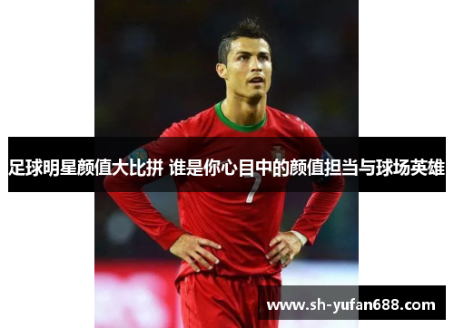 足球明星颜值大比拼 谁是你心目中的颜值担当与球场英雄