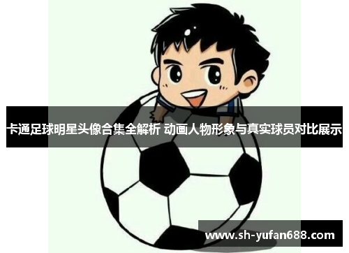 卡通足球明星头像合集全解析 动画人物形象与真实球员对比展示