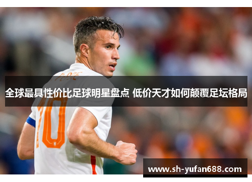 全球最具性价比足球明星盘点 低价天才如何颠覆足坛格局