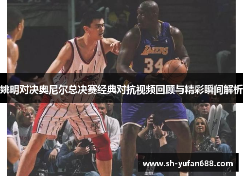 姚明对决奥尼尔总决赛经典对抗视频回顾与精彩瞬间解析