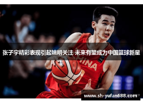 张子宇精彩表现引起姚明关注 未来有望成为中国篮球新星