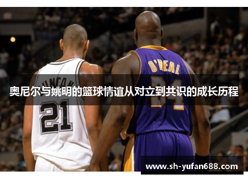奥尼尔与姚明的篮球情谊从对立到共识的成长历程
