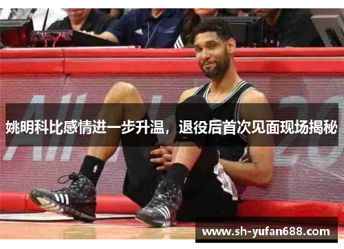 姚明科比感情进一步升温，退役后首次见面现场揭秘