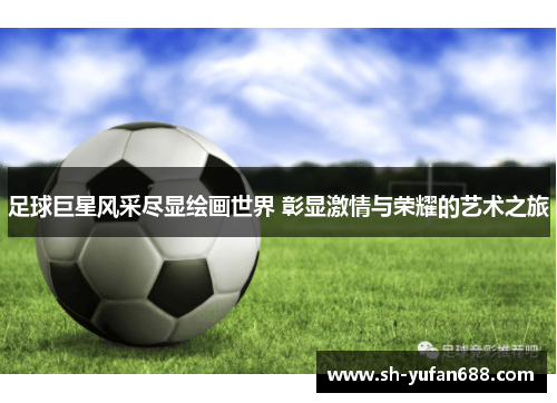 足球巨星风采尽显绘画世界 彰显激情与荣耀的艺术之旅
