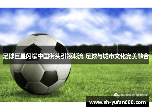 足球巨星闪耀中国街头引领潮流 足球与城市文化完美融合