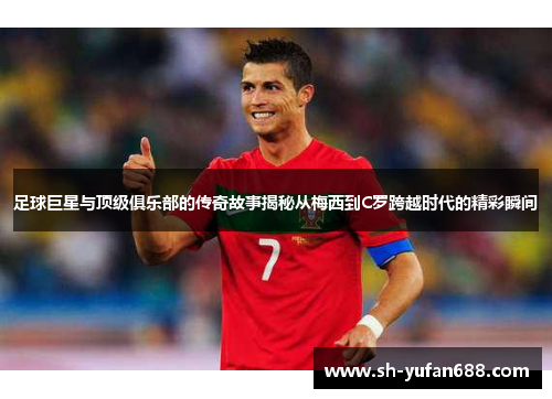 足球巨星与顶级俱乐部的传奇故事揭秘从梅西到C罗跨越时代的精彩瞬间