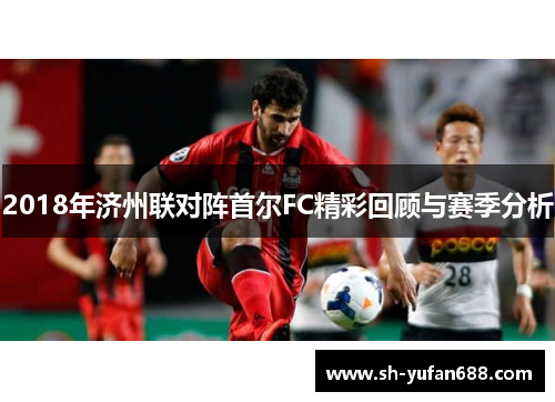 2018年济州联对阵首尔FC精彩回顾与赛季分析