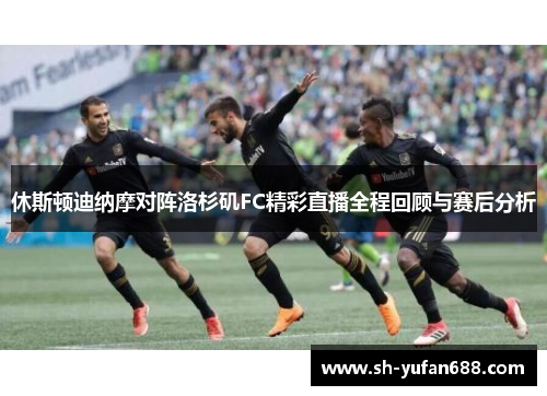 休斯顿迪纳摩对阵洛杉矶FC精彩直播全程回顾与赛后分析