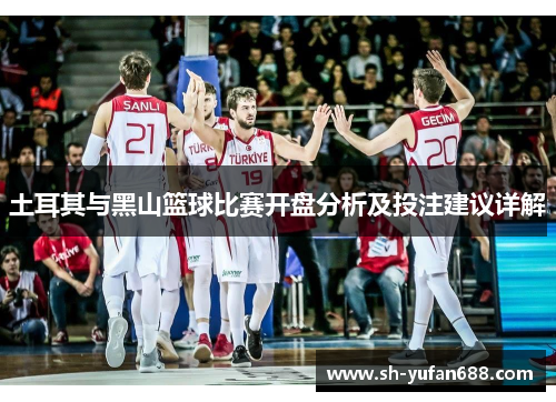 土耳其与黑山篮球比赛开盘分析及投注建议详解