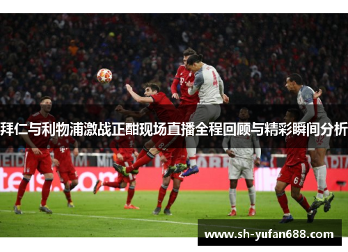 拜仁与利物浦激战正酣现场直播全程回顾与精彩瞬间分析
